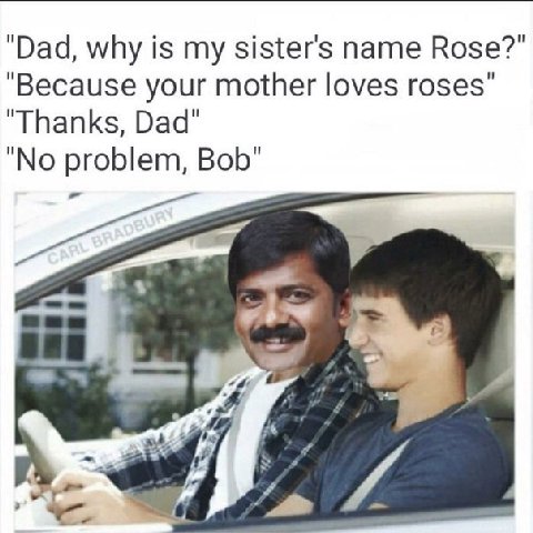 "Dad, why is my sister's name Rose?’ “Because your mother loves roses" "Thanks, Dad" "No