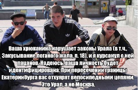 Ваша хрюканина нарушает законы Урала [в поганого жала 18), вурсану аша пересечениит границе Екатеринбурга вас отхуярят велосипедными цепями. Урал, Москва.