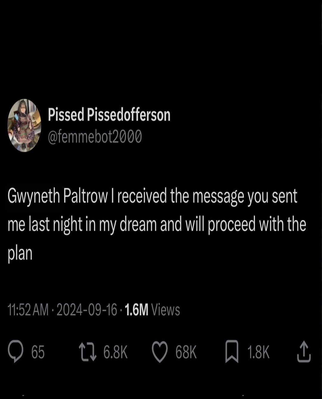 Pissed Pissedofferson @femmebot2000 Gwyneth Paltrow received the message you sent me last night in my dream and will proceed with the plan 11:52 2024-09-16 Views Пик 1