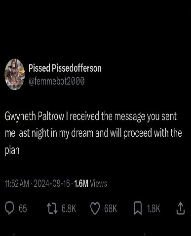 Pissed Pissedofferson @femmebot2000 Gwyneth Paltrow received the message you sent me last night in my dream and will proceed with the plan 11:52 2024-09-16 Views Пик 1