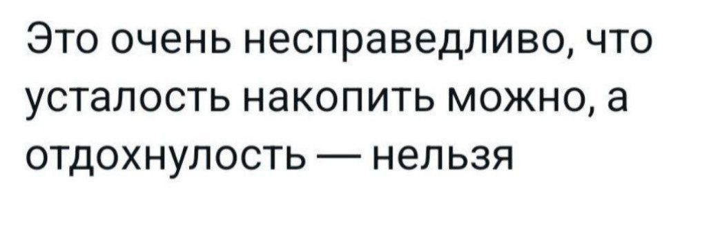 Это очень несправедливо, что усталость накопить можно, а отдохнулость нельзя