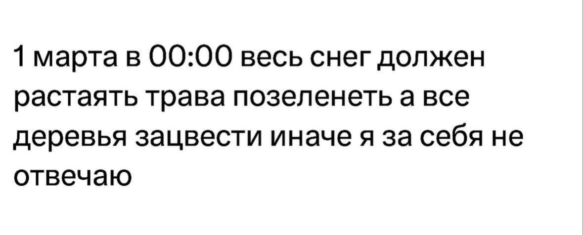 1 марта в 00:00 весь снег должен растаять трава позеленеть а все деревья зацвести иначе я за себя не отвечаю