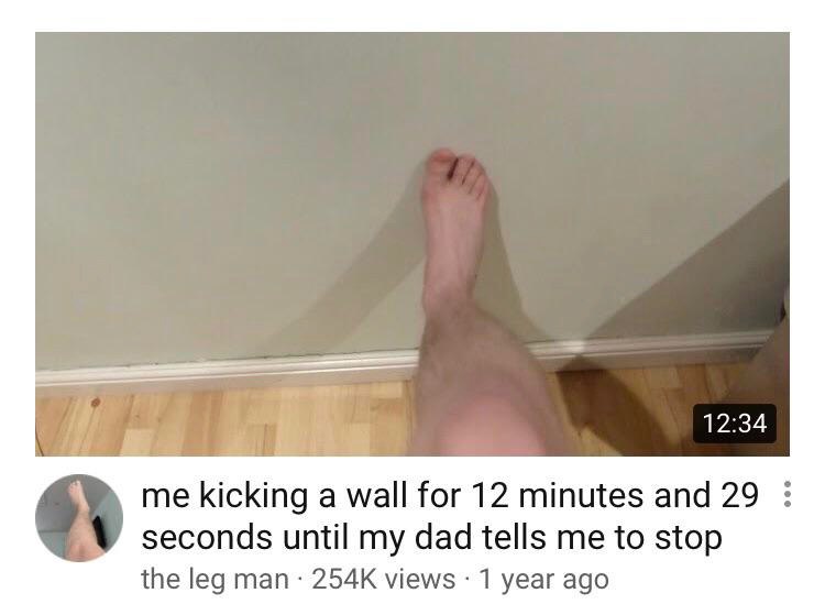 12:34 me kicking a wall for 12 minutes and 29 seconds until my dad tells me to stop the leg man views 1 year ago
