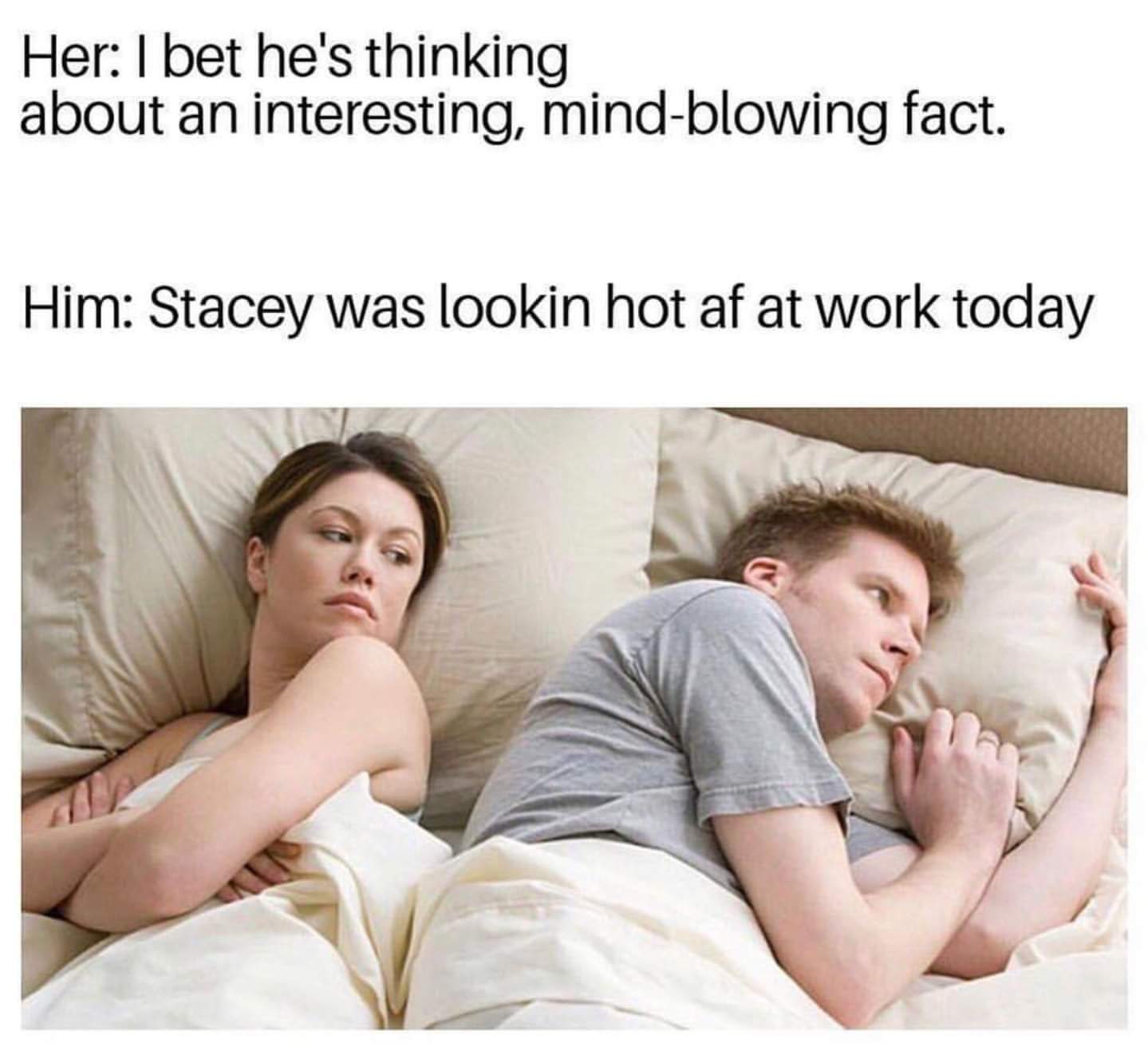 Her: bet he's thinking about an interesting, mind-blowing fact. Him: Stacey was lookin hot at work today