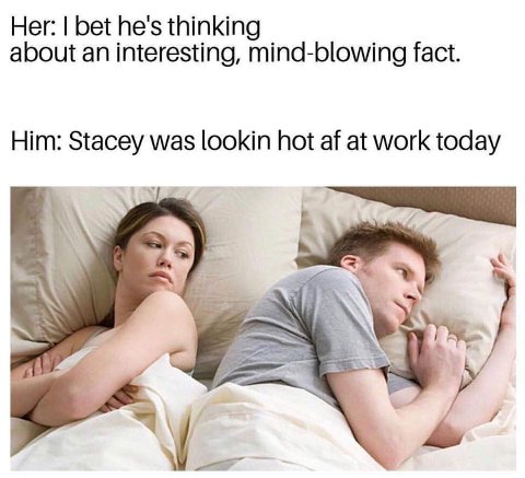 Her: bet he's thinking about an interesting, mind-blowing fact. Him: Stacey was lookin hot at work today