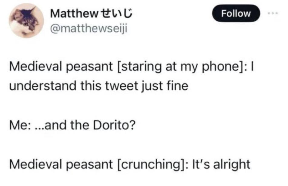 Matthew @matthewseiji Medieval peasant [staring at my phone]: understand this tweet just fine Me: ...and the Dorito? Medieval peasant [crunching]: It’s alright