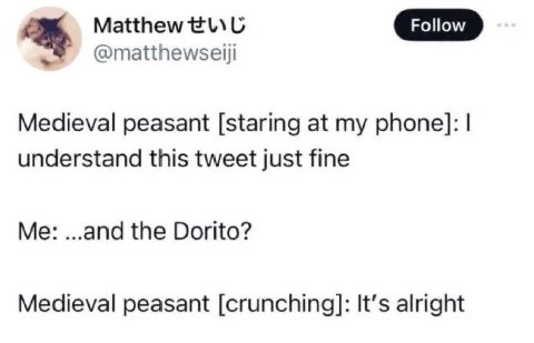 Matthew @matthewseiji Medieval peasant [staring at my phone]: understand this tweet just fine Me: ...and the Dorito? Medieval peasant [crunching]: It’s alright