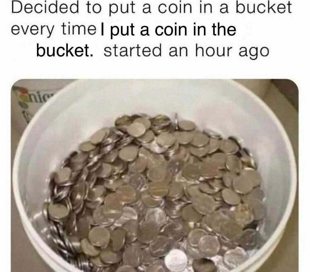 Decided to put а coin in a bucket every Ите put a coin in the bucket. started an hour ago