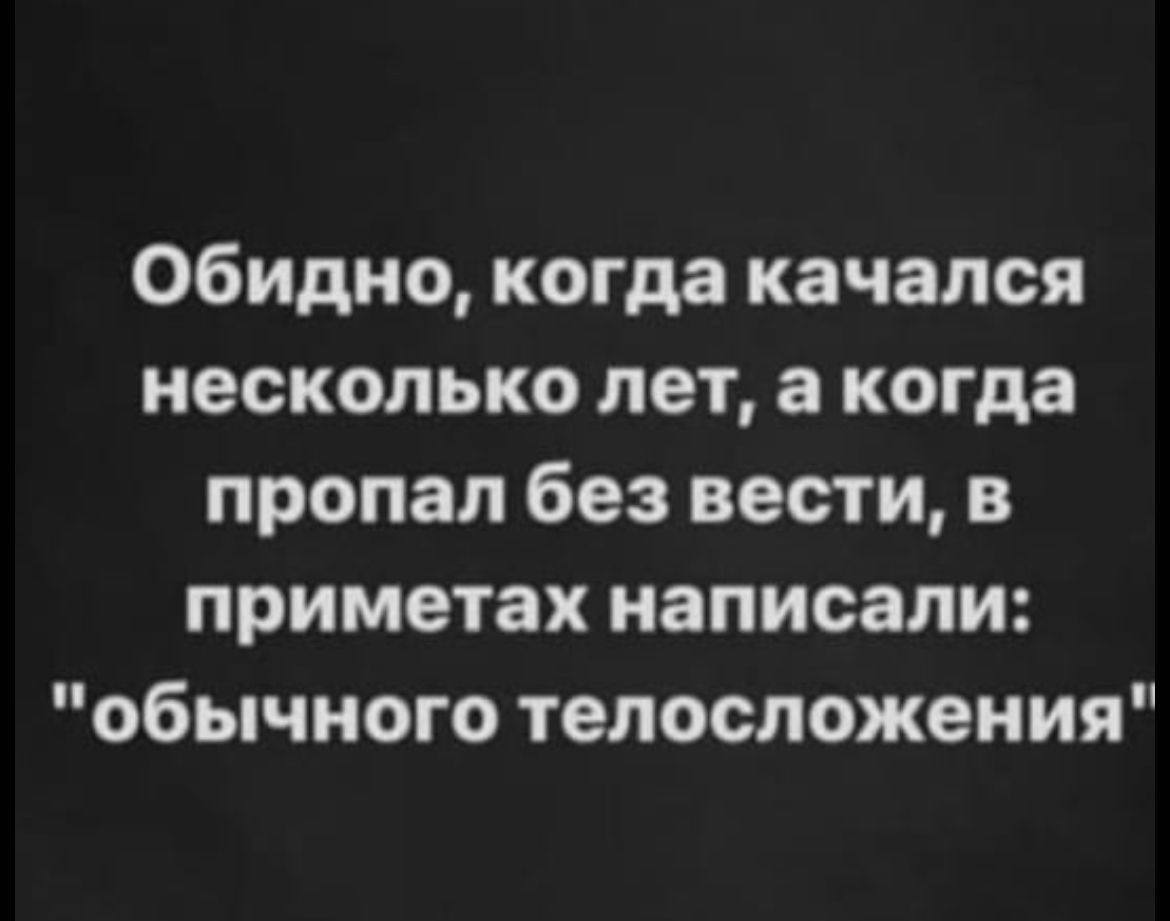 Обидно, когда качался несколько лет, а когда пропал без вести, в приметах написали: "обычного телосложения"