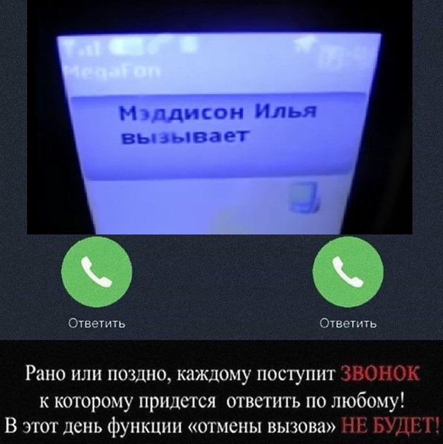 Мэадисон Илья вызывает Ответить Ответить Рано или поздно, каждому поступит ЗВОНОК к которому придется ответить по любому! В этот день функции «отмены вызова» НЕ БУДЕТ!