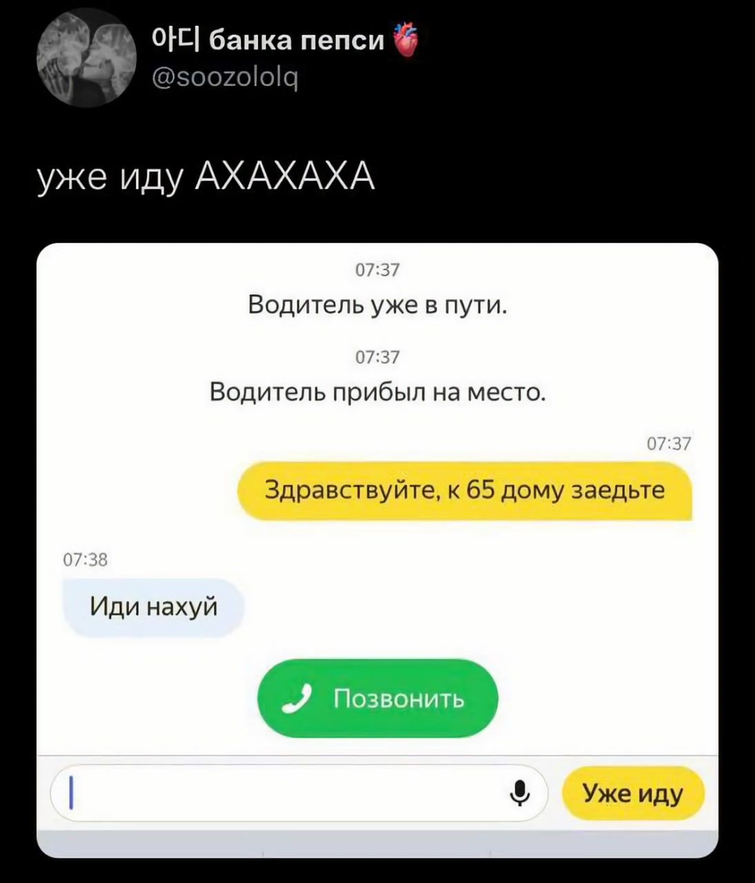 банка пепси @soozololq уже иду AXAXAXA 07:37 Водитель уже в пути. 07:37 Водитель прибыл на место. Здравствуйте, к 65 дому заедьте Иди нахуй и Уже иду