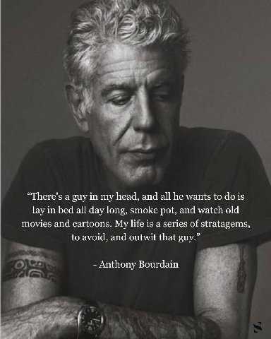 “There's a guy in my head, and all he wants to is lay in bed all day long, smoke pot, and watch old movies and cartoons. My life is a series of stratagems, to avoid, and outwit that guy.” Anthony Bour