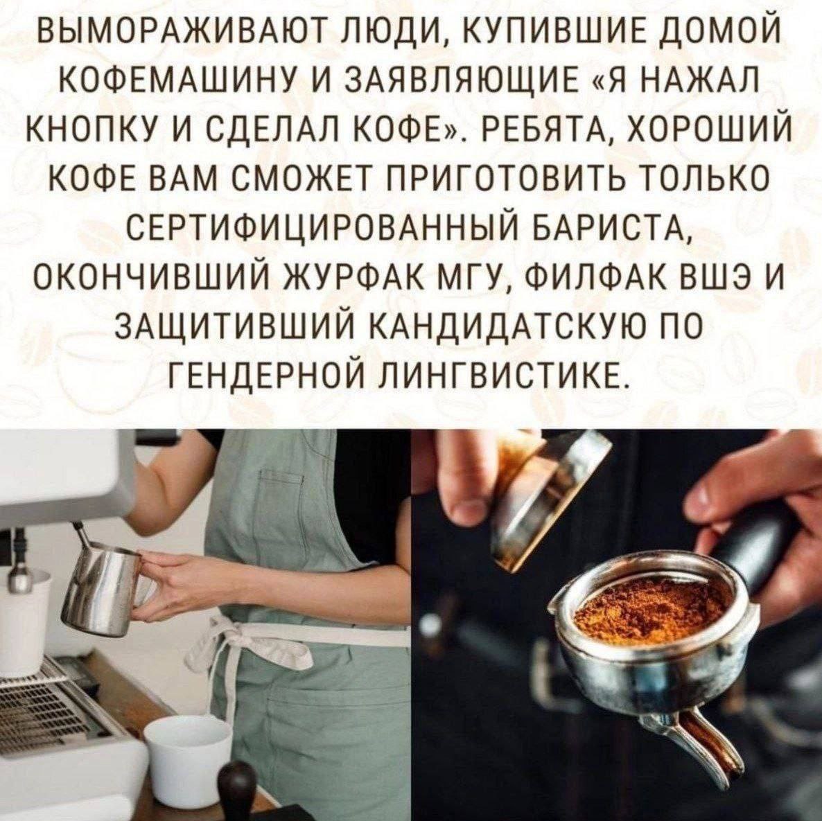 ВЫМОРАЖИВАЮТ ЛЮДИ, КУПИВШИЕ ДОМОЙ КОФЕМАШИНУ И ЗАЯВЛЯЮЩИЕ «Я НАЖАЛ КНОПКУ И СДЕЛАЛ КОФЕ». РЕБЯТА, ХОРОШИЙ КОФЕ ВАМ СМОЖЕТ ПРИГОТОВИТЬ ТОЛЬКО СЕРТИФИЦИРОВАННЫЙ БАРИСТА, ОКОНЧИВШИЙ ЖУРФАК МГУ, ФИЛФАК ВШ