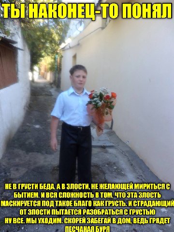 ТЫ НАКОНЕЦ-ТО ПОНЯЛ 4 ТЫ ГРУСТИ БЕДА, А В ЗЛОСТИ, НЕ МИРИТЬСЯ С БЫТИЕМ. И ВСЯ СЛОЖНОСТЬ В ТОМ, ЧТО ЭТА ЗЛОСТЬ МАСКИРУЕТСЯ ПОД ТАКОЕ БЛАГО КАН ГРУСТЬ. И СТРАДАЮЩИЙ ЗЛОСТИ ПЫТАЕТСЯ РАЗОБРАТЬСЯ СГРУСТЬЮ 