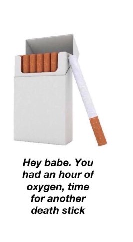 Hey babe. You had an hour of oxygen, time for another death stick