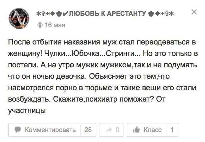 К АРЕСТАНТУ 16 мая После отбытия наказания муж стал переодеваться в женщину! Чулки...Юбочка...Стринги... Но это только в постели. А на утро мужик и не подумать что он ночью девочка. Объясняет это тем,