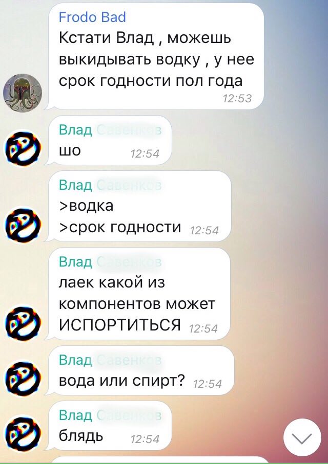 Frodo Bad Кстати Влад можешь выкидывать водку у нее срок годности пол года 12:53 Влад LUO 12:54 Влад >водка >CpOK ГОДНОСТИ 12:54 Влад лаек какой из компонентов может ИСПОРТИТЬСЯ 12:54 Влад вода или сп
