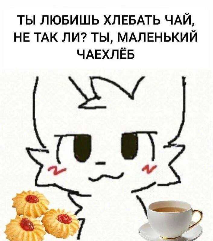 ТЫ ЛЮБИШЬ ХЛЕБАТЬ ЧАЙ, НЕ ТАК ЛИ? ТЫ, МАЛЕНЬКИЙ ЧАЕХЛЁБ
