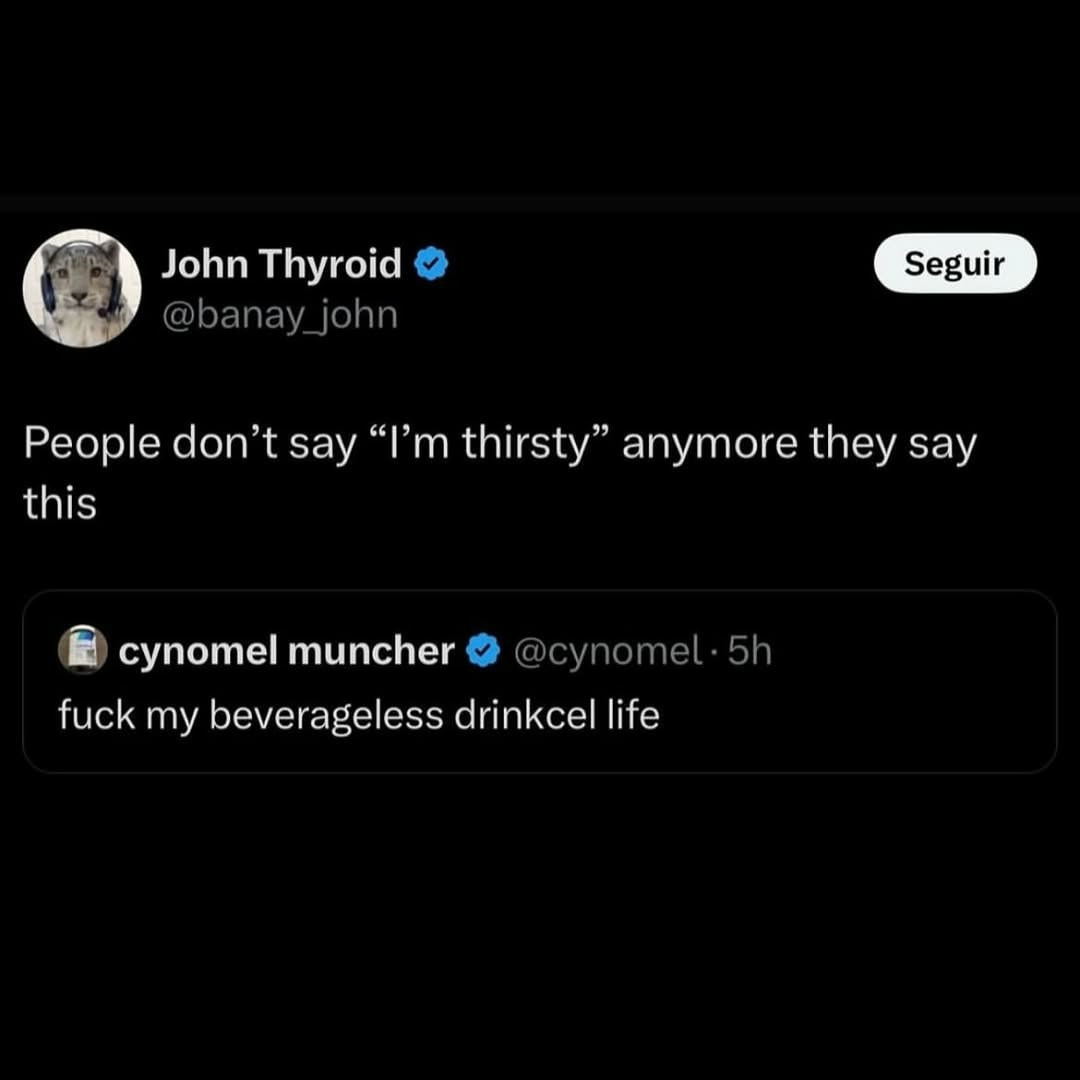 John Thyroid People don’t say thirsty” anymore they say this cynomel muncher fuck my beverageless drinkcel life