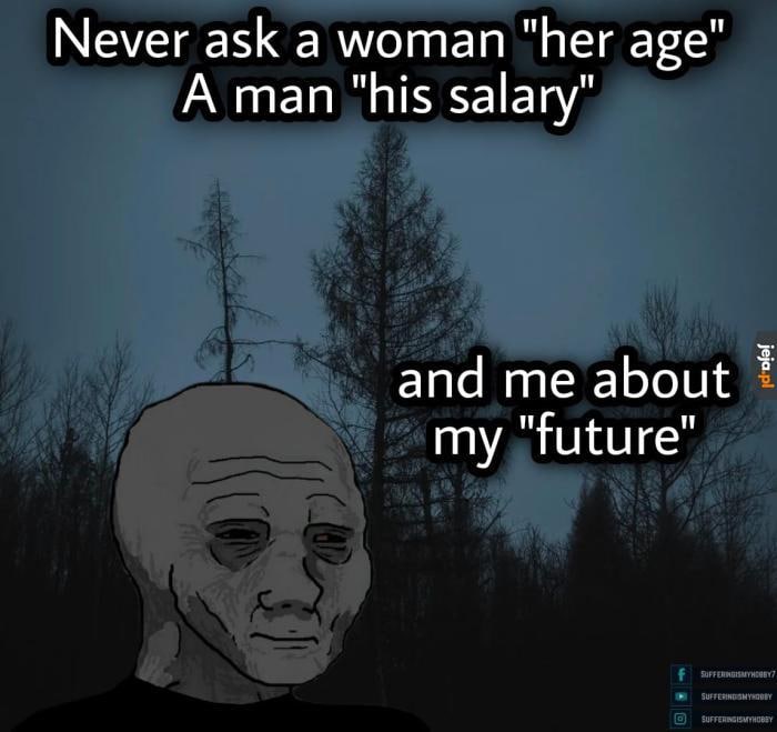 Never ask а woman "her age" A man "his salary" and me about my "future"