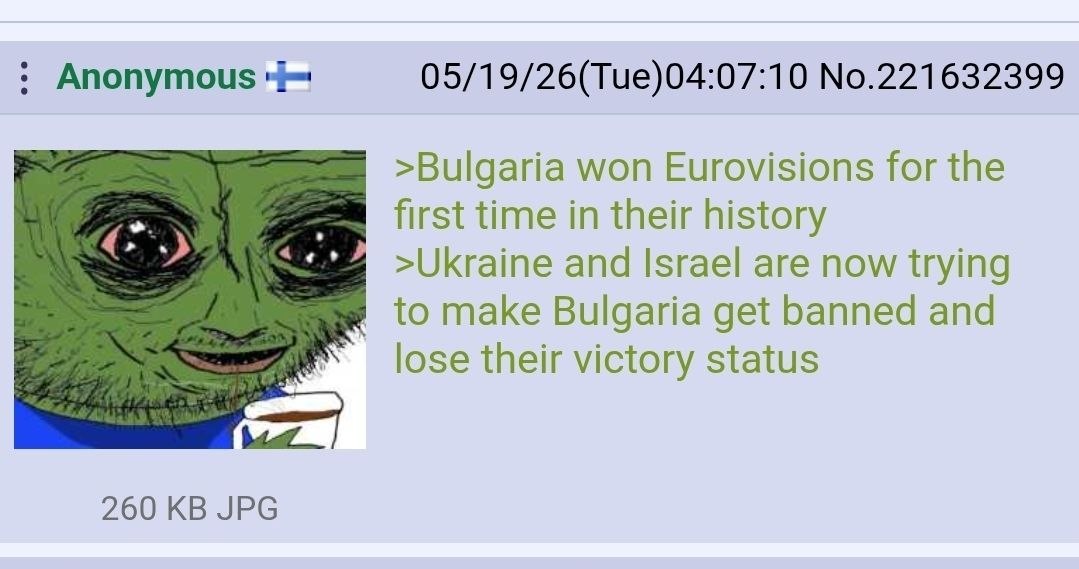 Anonymous 05/19/26(Tue)04:07:10 No.221632399 >Bulgaria won Eurovisions for the first time in their history LDP meee >ОКгате and Israel are now trying to make Bulgaria get banned and [озе their victory