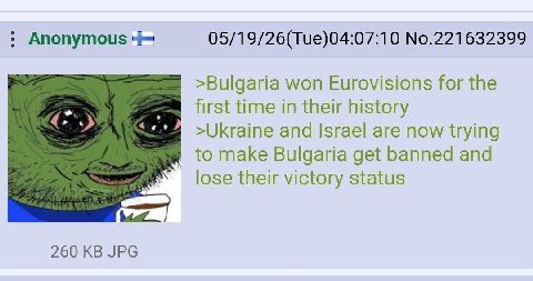 Anonymous 05/19/26(Tue)04:07:10 No.221632399 >Bulgaria won Eurovisions for the first time in their history LDP meee >ОКгате and Israel are now trying to make Bulgaria get banned and [озе their victory