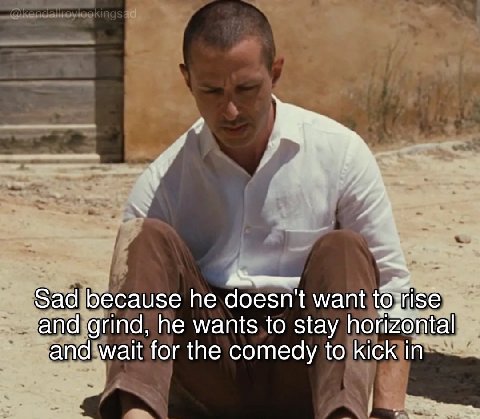 Sad because he doesn’ want and grind, he wants to stay horizontal and wait for the comedy to kick in