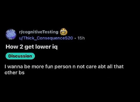 r/cognitiveTesting u/Thick_Consequence520 How 2 get lower Discussion wanna be more fun person not care abt all that other