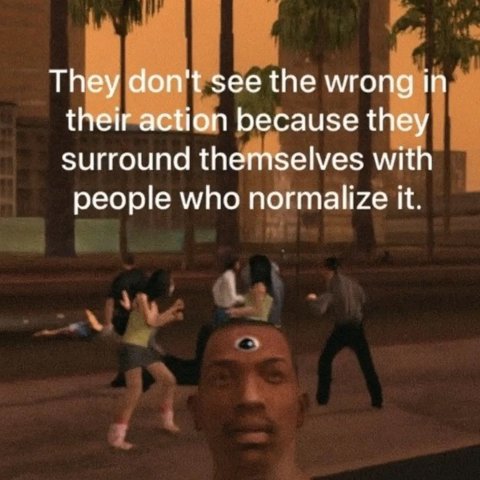 They don't see the wrong in their action because they surround themselves with people who it.