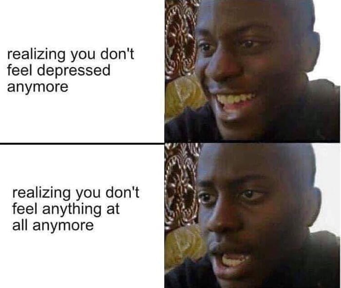 realizing you don't feel depressed anymore realizing you don't 1% feel anything at all anymore