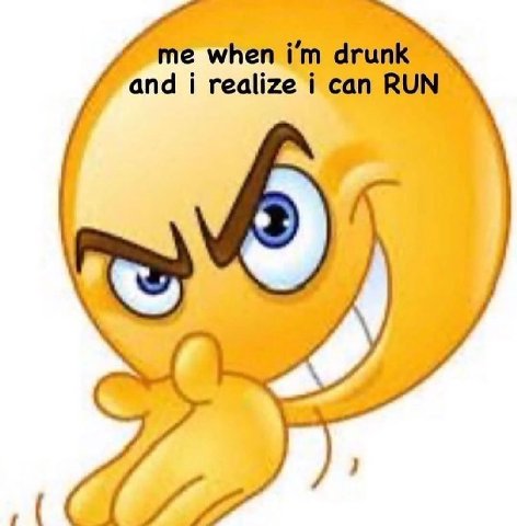 me when drunk and i realize i can RUN