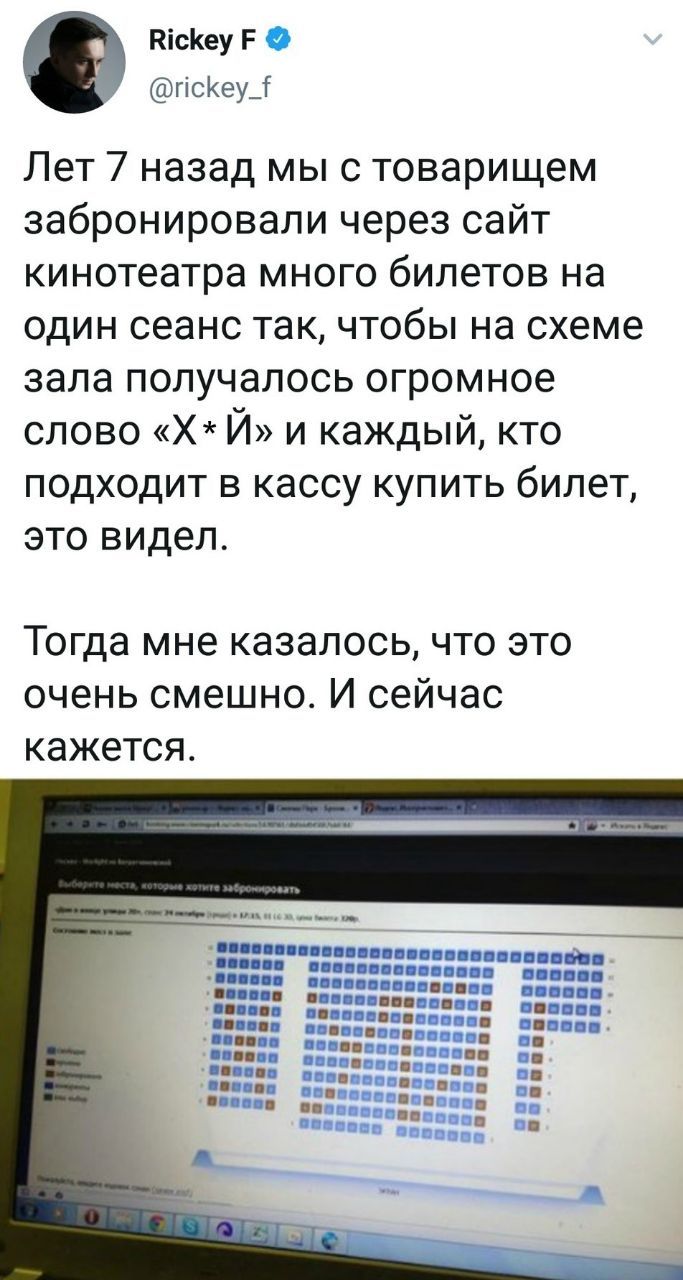 Rickey @rickey_f Лет 7 назад мы с товарищем забронировали через сайт кинотеатра много билетов на один сеанс так, чтобы на схеме зала получалось огромное слово и каждый, кто подходит в кассу купить бил