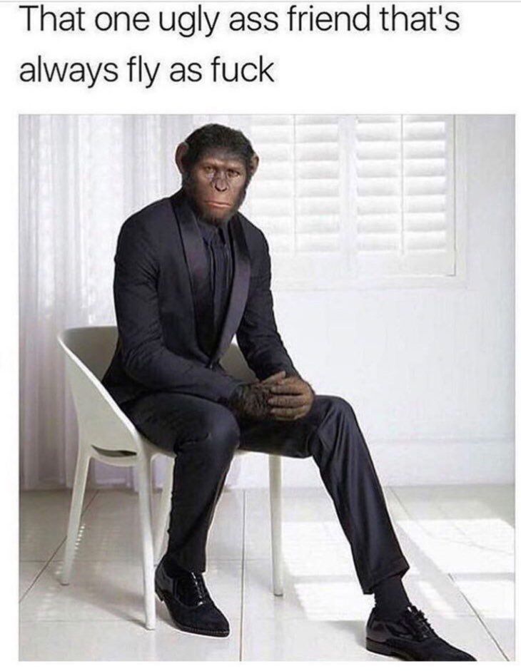 That one ugly ass friend that's always fly as fuck
