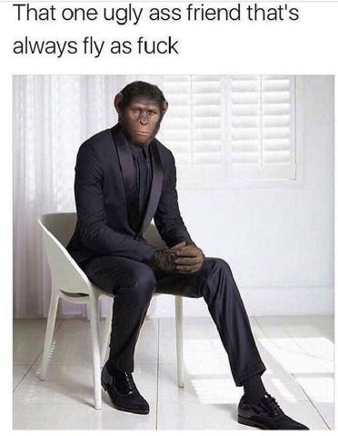 That one ugly ass friend that's always fly as fuck