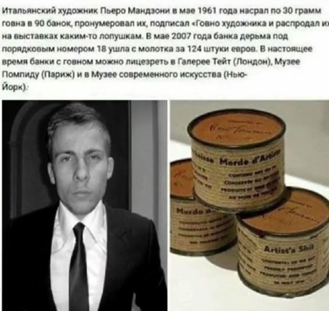 Итальянский художник Пьеро Мандзони в мае 1961 года насрал по 30 грамм говна в 90 банок, пронумеровал подписал «Говно художника и распродал и на выставках каким-то лопушкам. В мае 2007 года банка дерь