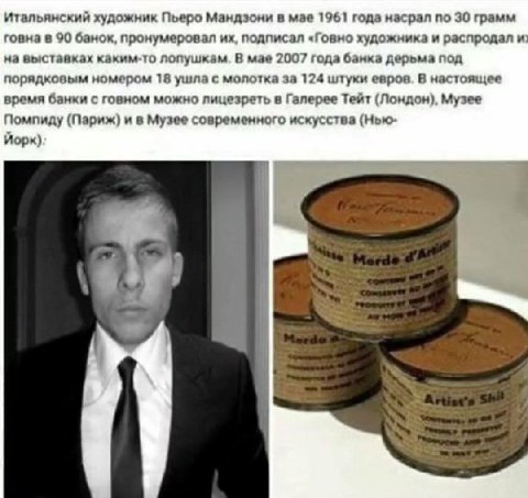 Итальянский художник Пьеро Мандзони в мае 1961 года насрал по 30 грамм говна в 90 банок, пронумеровал подписал «Говно художника и распродал и на выставках каким-то лопушкам. В мае 2007 года банка дерь