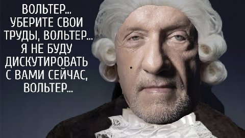 ВОЛЬТЕР... УБЕРИТЕ СВОИ ТРУДЫ, ВОЛЬТЕР... Я НЕ БУДУ ДИСКУТИРОВАТЬ С ВАМИ СЕЙЧАС, ВОЛЬТЕР...
