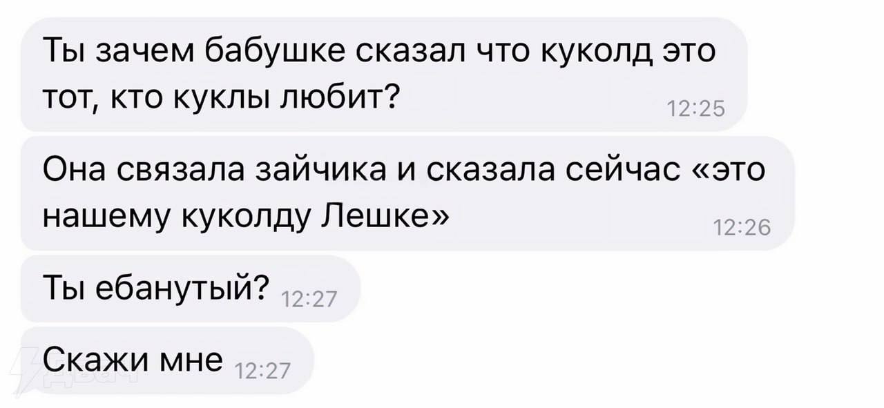 Ты зачем бабушке сказал что куколд это тот, кто куклы любит? 12:25 Она связала зайчика и сказала сейчас «это нашему куколду Лешке» Ты ебанутый? Скажи мне