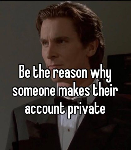 Be the reason why someone makes their account private