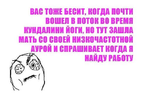 ВАС ТОЖЕ БЕСИТ, КОГДА ПОЧТИ ВОШЕЛ В ПОТОК ВО ВРЕМЯ КУНДАЛИНИ ЙОГИ, НО ТУТ ЗАШЛА МАТЬ СВОЕЙ НИЗКОЧАСТОТНОЙ АУРОЙ И СПРАШИВАЕТ КОГДА Я НАЙДУ РАБОТУ