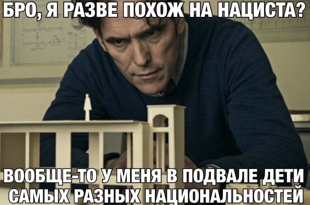 БРО, Я РАЗВЕ ПОХОЖ НА НАЦИСТА? ВООБЩЕ-ТО У МЕНЯ В ПОДВАЛЕ ДЕТИ САМЫХ РАЗНЫХ НАЦИОНАЛЬНОСТЕЙ