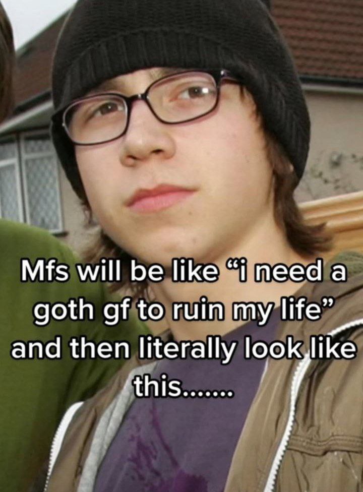 Mfs will be like “I needa goth to ruin my life” and then literally this
