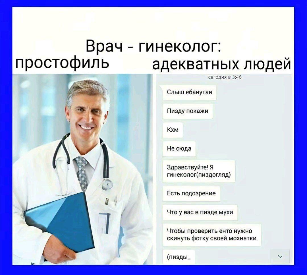 Врач гинеколог: простофиль адекватных людей ‘сегодня в 3:46 Слыш ебанутая Пизду покажи Кхм Не сюда Здравствуйте! Я гинеколог(пиздогляд) Есть подозрение Что у вас в пизде мухи Чтобы проверить енто нужн