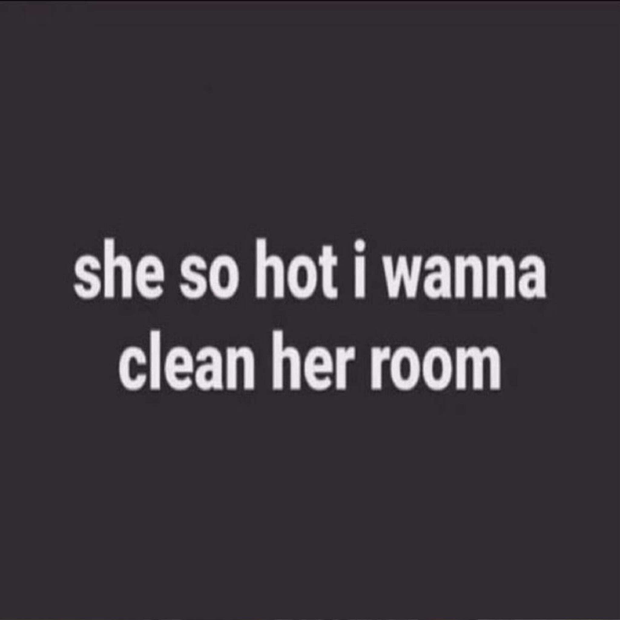 she so hot i wanna clean her room