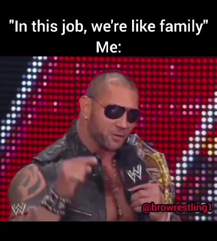 "In this job, we're like family” Me: