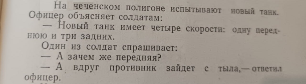 На чеченском полигоне испытывают новый танк. Офицер объясняет солдатам: Новый танк имеет четыре скорости одну перед- нюю и три задних. Один из солдат спрашивает: А зачем же передняя? А вдруг противник