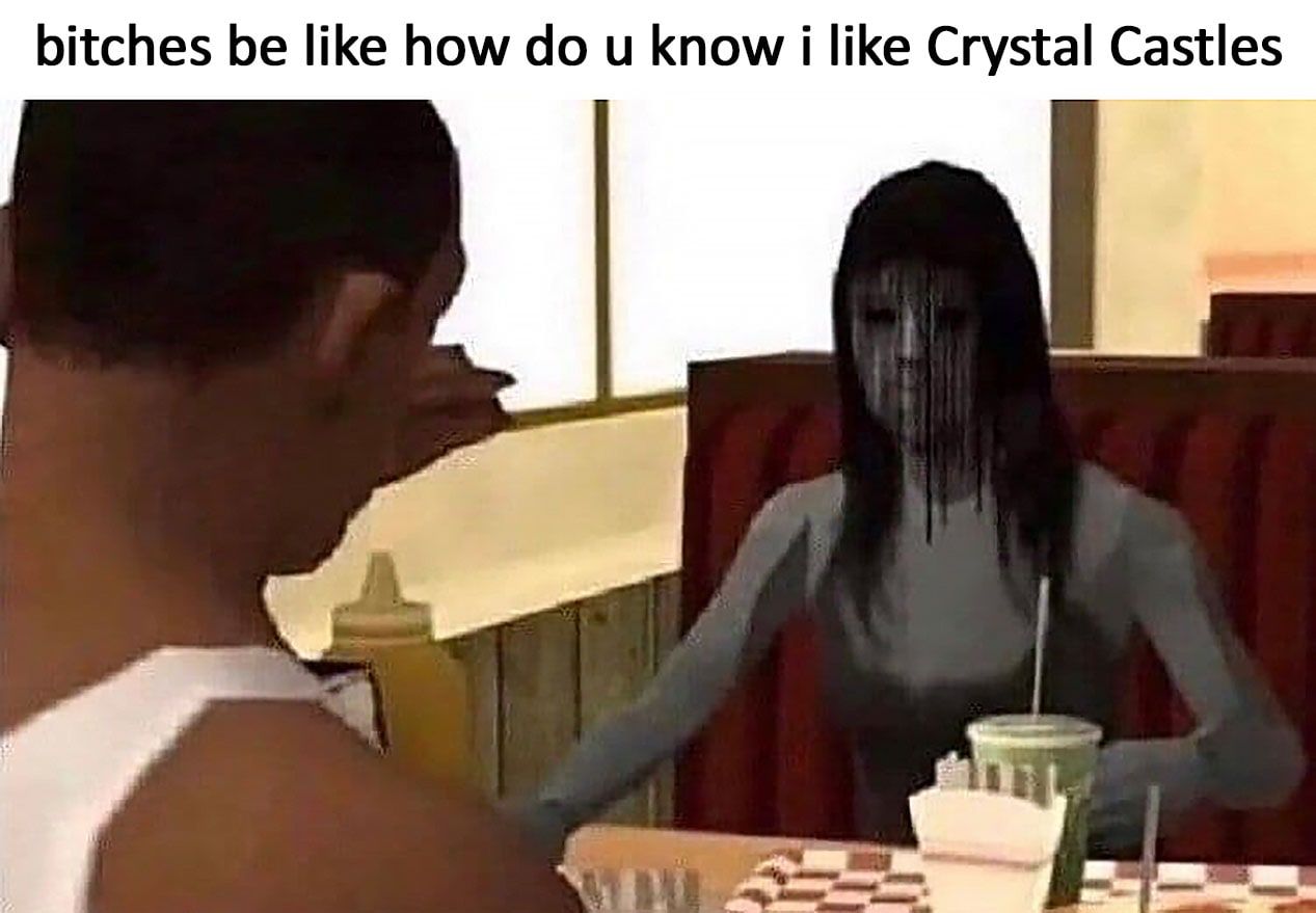 bitches be like how и know 1 like Crystal Castles