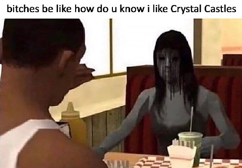 bitches be like how и know 1 like Crystal Castles