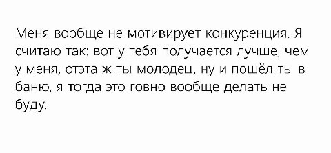 Меня вообще не мотивирует конкуренция. Я считаю так: вот у тебя получается лучше, чем у меня, отэта ж ты молодец, ну и пошёл ты в баню, я тогда это говно вообще делать не буду.