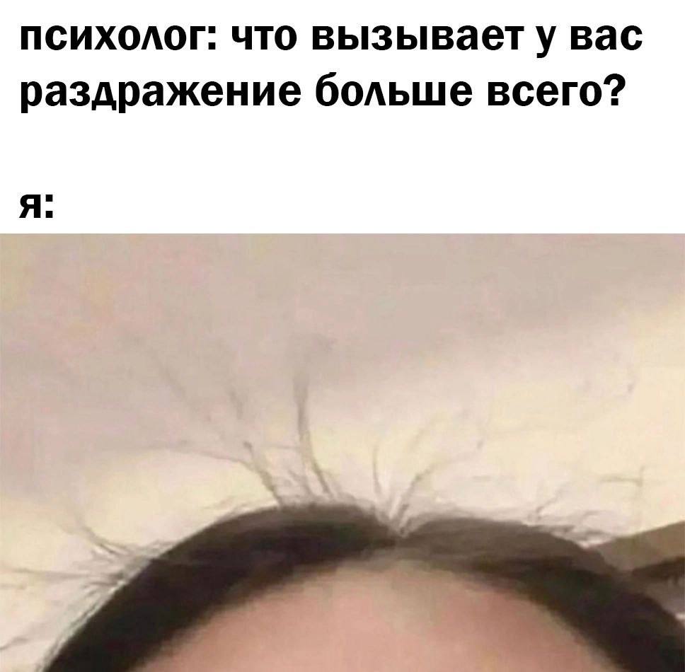 психолог: что вызываету вас раздражение больше всего? я: